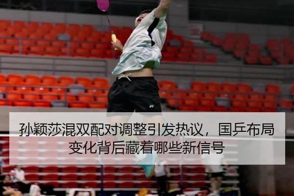 孙颖莎混双配对调整引发热议，国乒布局变化背后藏着哪些新信号 - xiongmaotiyu
