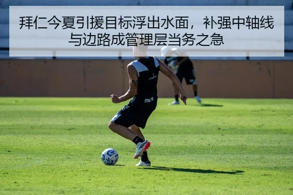拜仁今夏引援目标浮出水面，补强中轴线与边路成管理层当务之急（xiongmaotiyu）